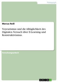 Title: Voyeurismus und die Alltäglichkeit des Digitalen. Versuch über E-Learning und Konstruktivismus., Author: Marcus Reiß