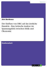 Title: Der Einfluss von DRG auf das ärztliche Handeln - Eine kritische Analyse im Spannungsfeld zwischen Ethik und Ökonomie: Eine kritische Analyse im Spannungsfeld zwischen Ethik und Ökonomie, Author: Jörn Bordeaux