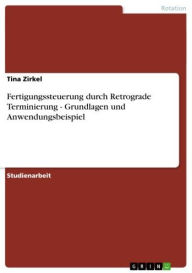 Title: Fertigungssteuerung durch Retrograde Terminierung - Grundlagen und Anwendungsbeispiel: Grundlagen und Anwendungsbeispiel, Author: Tina Zirkel