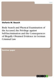 Title: Body Search and Physical Examination of the Accused, the Privilege against Self-Incrimination and the Consequences of Illegally Obtained Evidence in German Criminal Law, Author: Stefanie M. Bausch