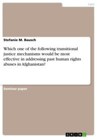 Title: Which one of the following transitional justice mechanisms would be most effective in addressing past human rights abuses in Afghanistan?, Author: Stefanie M. Bausch