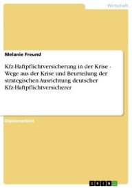 Title: Kfz-Haftpflichtversicherung in der Krise - Wege aus der Krise und Beurteilung der strategischen Ausrichtung deutscher Kfz-Haftpflichtversicherer: Wege aus der Krise und Beurteilung der strategischen Ausrichtung deutscher Kfz-Haftpflichtversicherer, Author: Melanie Freund