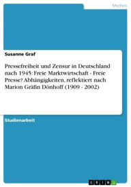 Title: Pressefreiheit und Zensur in Deutschland nach 1945: Freie Marktwirtschaft - Freie Presse? Abhängigkeiten, reflektiert nach Marion Gräfin Dönhoff (1909 - 2002): Freie Presse? Abhängigkeiten, reflektiert nach Marion Gräfin Dönhoff (1909 - 2002), Author: Susanne Graf