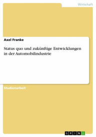 Title: Status quo und zukünftige Entwicklungen in der Automobilindustrie, Author: Axel Franke