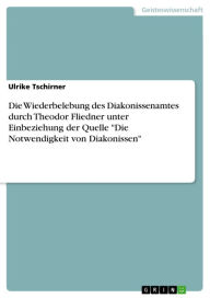 Title: Die Wiederbelebung des Diakonissenamtes durch Theodor Fliedner unter Einbeziehung der Quelle 'Die Notwendigkeit von Diakonissen', Author: Ulrike Tschirner