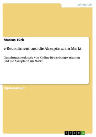 Title: e-Recruitment und die Akzeptanz am Markt: Gestaltungsmerkmale von Online-Bewerbungsvarianten und die Akzeptanz am Markt, Author: Marcus Türk