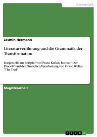 Title: Literaturverfilmung und die Grammatik der Transformation: Dargestellt am Beispiel von Franz Kafkas Roman 'Der Proceß' und der filmischen Verarbeitung von Orson Welles 'The Trial', Author: Jasmin Hermann