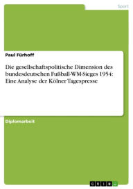 Title: Die gesellschaftspolitische Dimension des bundesdeutschen Fußball-WM-Sieges 1954: Eine Analyse der Kölner Tagespresse, Author: Paul Fürhoff