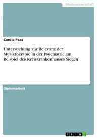 Title: Untersuchung zur Relevanz der Musiktherapie in der Psychiatrie am Beispiel des Kreiskrankenhauses Siegen, Author: Carola Paas