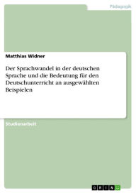 Title: Der Sprachwandel in der deutschen Sprache und die Bedeutung für den Deutschunterricht an ausgewählten Beispielen, Author: Matthias Widner