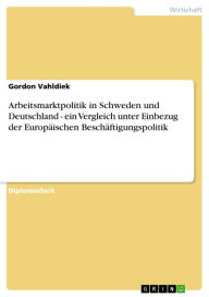 Title: Arbeitsmarktpolitik in Schweden und Deutschland - ein Vergleich unter Einbezug der Europäischen Beschäftigungspolitik: ein Vergleich unter Einbezug der Europäischen Beschäftigungspolitik, Author: Gordon Vahldiek