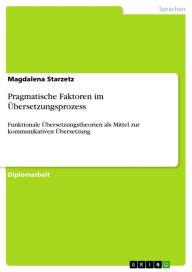Title: Pragmatische Faktoren im Übersetzungsprozess: Funktionale Übersetzungstheorien als Mittel zur kommunikativen Übersetzung, Author: Magdalena Starzetz