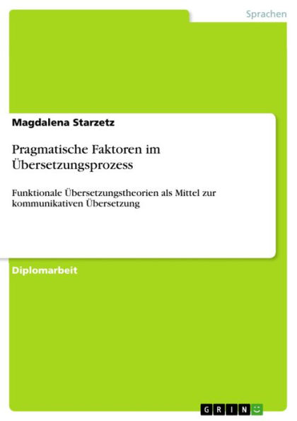 Pragmatische Faktoren im Übersetzungsprozess: Funktionale Übersetzungstheorien als Mittel zur kommunikativen Übersetzung