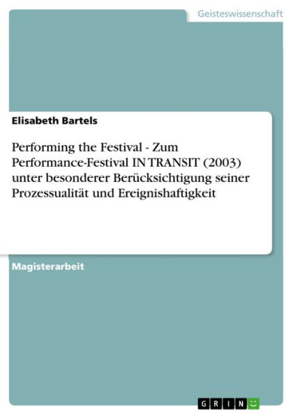 Performing the Festival - Zum Performance-Festival IN TRANSIT (2003) unter besonderer Berücksichtigung seiner Prozessualität und Ereignishaftigkeit: Zum Performance-Festival IN TRANSIT (2003) unter besonderer Berücksichtigung seiner Prozessualität und Ere