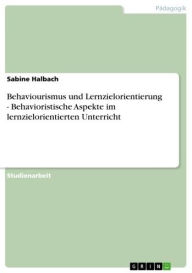 Title: Behaviourismus und Lernzielorientierung - Behavioristische Aspekte im lernzielorientierten Unterricht: Behavioristische Aspekte im lernzielorientierten Unterricht, Author: Sabine Halbach