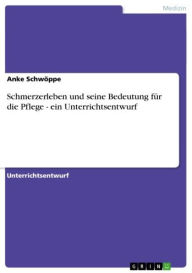 Title: Schmerzerleben und seine Bedeutung für die Pflege - ein Unterrichtsentwurf: ein Unterrichtsentwurf, Author: Anke Schwöppe