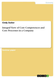 Title: Integral View of Core Competences and Core Processes in a Company, Author: Cindy Zacker