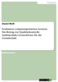 Title: Evaluation computergestützten Lernens - Ein Beitrag zur Qualitätskontrolle multimedialer Lernsoftware für die Grundschule: Ein Beitrag zur Qualitätskontrolle multimedialer Lernsoftware für die Grundschule, Author: Daniel Weiß