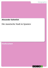 Title: Die maurische Stadt in Spanien, Author: Alexander Gehmlich