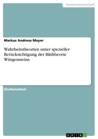 Title: Wahrheitstheorien unter spezieller Berücksichtigung der Bildtheorie Wittgensteins, Author: Markus Andreas Mayer