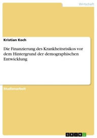 Title: Die Finanzierung des Krankheitsrisikos vor dem Hintergrund der demographischen Entwicklung, Author: Kristian Koch