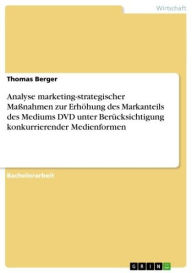 Title: Analyse marketing-strategischer Maßnahmen zur Erhöhung des Markanteils des Mediums DVD unter Berücksichtigung konkurrierender Medienformen, Author: Thomas Berger