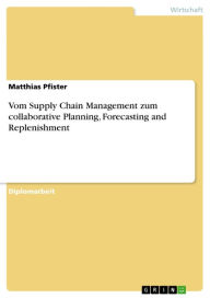 Title: Vom Supply Chain Management zum collaborative Planning, Forecasting and Replenishment, Author: Matthias Pfister