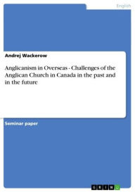 Title: Anglicanism in Overseas - Challenges of the Anglican Church in Canada in the past and in the future: Challenges of the Anglican Church in Canada in the past and in the future, Author: Andrej Wackerow