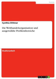 Title: Die Welthandelsorganisation und ausgewählte Problembereiche, Author: Cynthia Dittmar