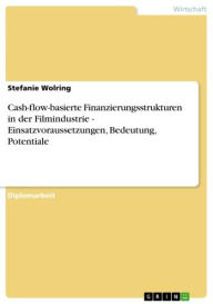 Title: Cash-flow-basierte Finanzierungsstrukturen in der Filmindustrie - Einsatzvoraussetzungen, Bedeutung, Potentiale: Einsatzvoraussetzungen, Bedeutung, Potentiale, Author: Stefanie Wolring