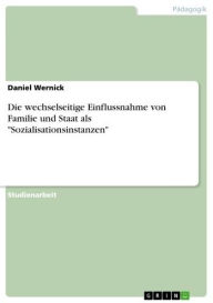 Title: Die wechselseitige Einflussnahme von Familie und Staat als 'Sozialisationsinstanzen', Author: Daniel Wernick