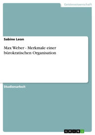 Title: Max Weber - Merkmale einer bürokratischen Organisation: Merkmale einer bürokratischen Organisation, Author: Sabine Leon