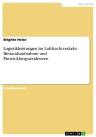 Title: Logistikleistungen im Luftfrachtverkehr - Bestandsaufnahme und Entwicklungstendenzen: Bestandsaufnahme und Entwicklungstendenzen, Author: Brigitte Heise