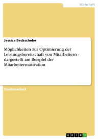 Title: Möglichkeiten zur Optimierung der Leistungsbereitschaft von Mitarbeitern - dargestellt am Beispiel der Mitarbeitermotivation: dargestellt am Beispiel der Mitarbeitermotivation, Author: Jessica Beckschebe