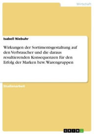 Title: Wirkungen der Sortimentsgestaltung auf den Verbraucher und die daraus resultierenden Konsequenzen für den Erfolg der Marken bzw. Warengruppen, Author: Isabell Niebuhr