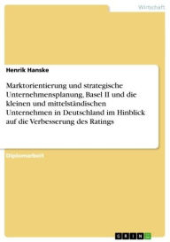 Title: Marktorientierung und strategische Unternehmensplanung, Basel II und die kleinen und mittelständischen Unternehmen in Deutschland im Hinblick auf die Verbesserung des Ratings, Author: Henrik Hanske