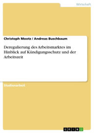 Title: Deregulierung des Arbeitsmarktes im Hinblick auf Kündigungsschutz und der Arbeitszeit, Author: Christoph Mootz