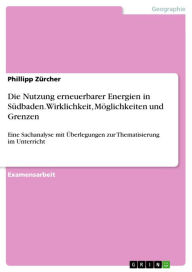 Title: Die Nutzung erneuerbarer Energien in Südbaden. Wirklichkeit, Möglichkeiten und Grenzen: Eine Sachanalyse mit Überlegungen zur Thematisierung im Unterricht, Author: Phillipp Zürcher