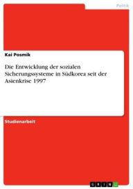 Title: Die Entwicklung der sozialen Sicherungssysteme in Südkorea seit der Asienkrise 1997, Author: Kai Posmik