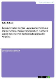 Title: Geometrische Körper - Auseinandersetzung mit verschiedenen geometrischen Körpern unter besonderer Berücksichtigung des Würfels: Auseinandersetzung mit verschiedenen geometrischen Körpern unter besonderer Berücksichtigung des Würfels, Author: Julia Scholz