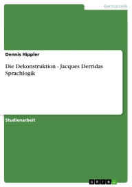 Title: Die Dekonstruktion - Jacques Derridas Sprachlogik: Jacques Derridas Sprachlogik, Author: Dennis Hippler