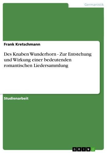 Des Knaben Wunderhorn - Zur Entstehung und Wirkung einer bedeutenden romantischen Liedersammlung: Zur Entstehung und Wirkung einer bedeutenden romantischen Liedersammlung