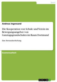 Title: Die Kooperation von Schule und Verein im Bewegungsangebot von Ganztagsgrundschulen im Raum Dortmund: Eine Bestandserhebung, Author: Andreas Ingensand