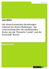 Title: Die deutsch-iranischen Beziehungen während des Ersten Weltkrieges - Ein Untersuchung über die intellektuellen Kreise um das 'Persische Comité' und die Zeitschrift 'Kaveh': Ein Untersuchung über die intellektuellen Kreise um das 'Persische Comité' und die, Author: Julia Müller