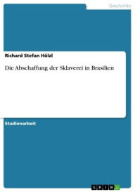 Title: Die Abschaffung der Sklaverei in Brasilien, Author: Richard Stefan Hölzl