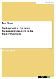 Title: Stadtmarketing. Ein neues Steuerungsinstrument in der Stadtentwicklung: ein neues Steuerungsinstrument in der Stadtentwicklung, Author: Lars König