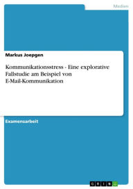 Title: Kommunikationsstress - Eine explorative Fallstudie am Beispiel von E-Mail-Kommunikation: Eine explorative Fallstudie am Beispiel von E-Mail-Kommunikation, Author: Markus Joepgen