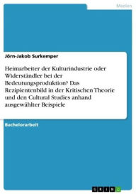 Title: Heimarbeiter der Kulturindustrie oder Widerständler bei der Bedeutungsproduktion? Das Rezipientenbild in der Kritischen Theorie und den Cultural Studies anhand ausgewählter Beispiele, Author: Jörn-Jakob Surkemper