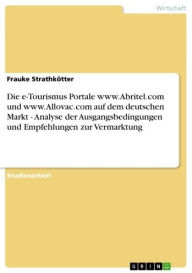 Title: Die e-Tourismus Portale www.Abritel.com und www.Allovac.com auf dem deutschen Markt - Analyse der Ausgangsbedingungen und Empfehlungen zur Vermarktung: Analyse der Ausgangsbedingungen und Empfehlungen zur Vermarktung, Author: Frauke Strathkötter