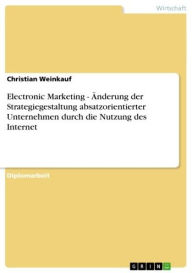 Title: Electronic Marketing - Änderung der Strategiegestaltung absatzorientierter Unternehmen durch die Nutzung des Internet: Änderung der Strategiegestaltung absatzorientierter Unternehmen durch die Nutzung des Internet, Author: Christian Weinkauf